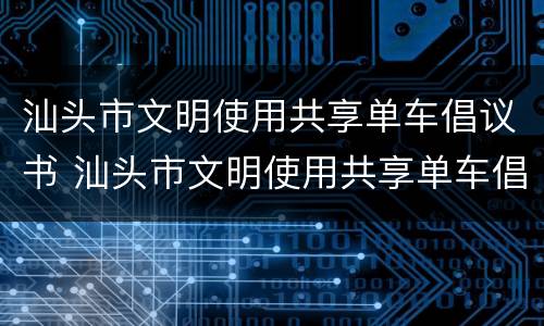 汕头市文明使用共享单车倡议书 汕头市文明使用共享单车倡议书内容