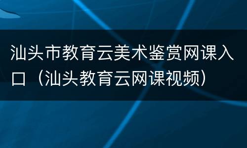 汕头市教育云美术鉴赏网课入口（汕头教育云网课视频）