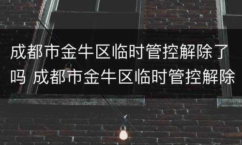 成都市金牛区临时管控解除了吗 成都市金牛区临时管控解除了吗今天