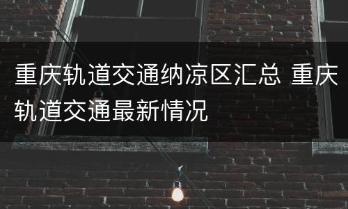 重庆轨道交通纳凉区汇总 重庆轨道交通最新情况