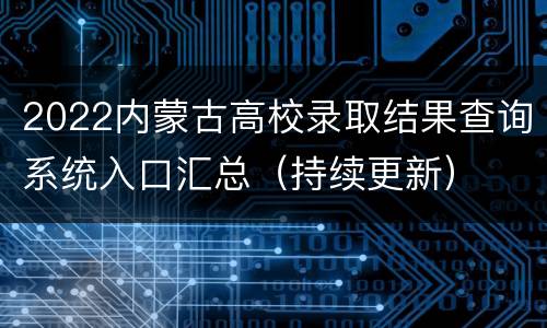 2022内蒙古高校录取结果查询系统入口汇总（持续更新）