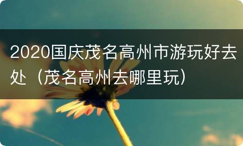 2020国庆茂名高州市游玩好去处（茂名高州去哪里玩）
