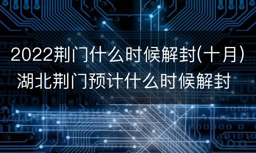 2022荆门什么时候解封(十月) 湖北荆门预计什么时候解封