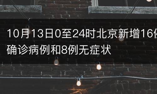 10月13日0至24时北京新增16例确诊病例和8例无症状