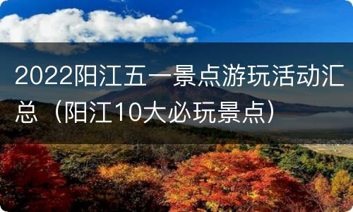 2022阳江五一景点游玩活动汇总（阳江10大必玩景点）