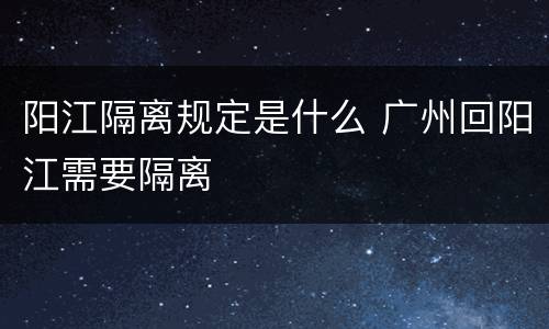 阳江隔离规定是什么 广州回阳江需要隔离