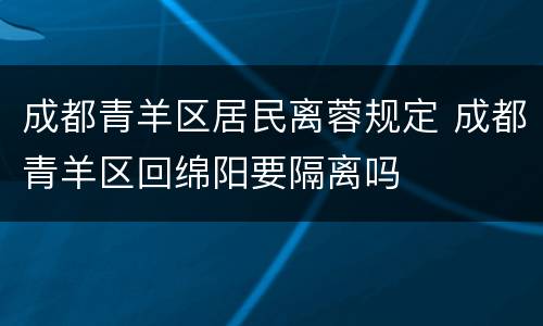 成都青羊区居民离蓉规定 成都青羊区回绵阳要隔离吗