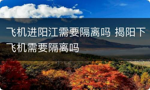 飞机进阳江需要隔离吗 揭阳下飞机需要隔离吗