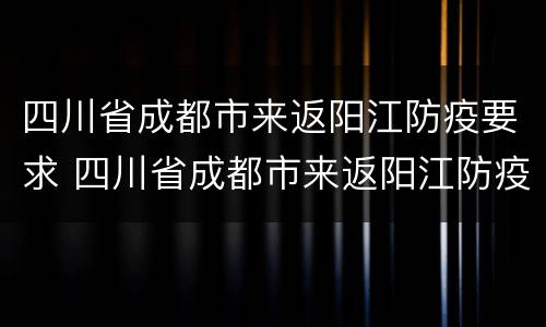 四川省成都市来返阳江防疫要求 四川省成都市来返阳江防疫要求最新政策