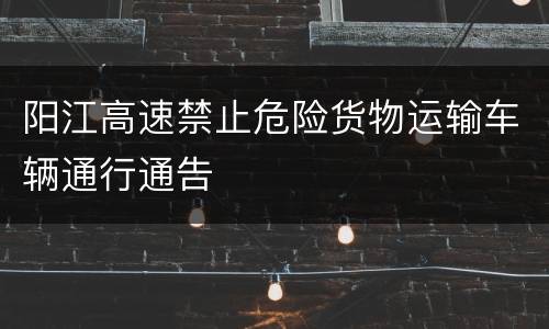 阳江高速禁止危险货物运输车辆通行通告