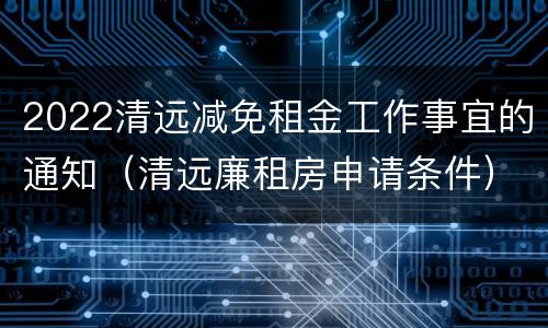 2022清远减免租金工作事宜的通知（清远廉租房申请条件）