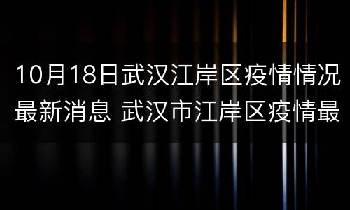10月18日武汉江岸区疫情情况最新消息 武汉市江岸区疫情最新消息
