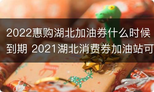 2022惠购湖北加油券什么时候到期 2021湖北消费券加油站可以用吗