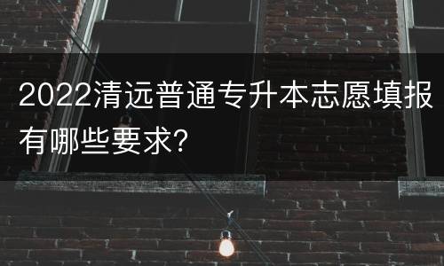 2022清远普通专升本志愿填报有哪些要求？
