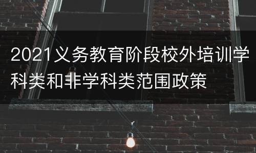 2021义务教育阶段校外培训学科类和非学科类范围政策