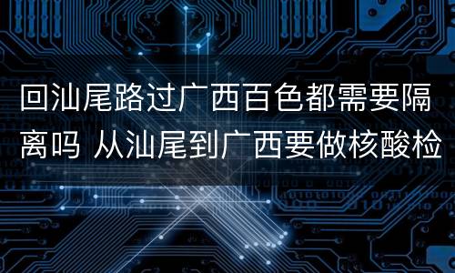 回汕尾路过广西百色都需要隔离吗 从汕尾到广西要做核酸检测吗