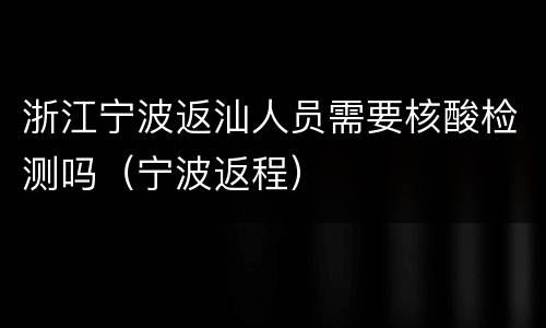 浙江宁波返汕人员需要核酸检测吗（宁波返程）