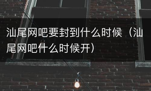 汕尾网吧要封到什么时候（汕尾网吧什么时候开）
