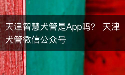 天津智慧犬管是App吗？ 天津犬管微信公众号