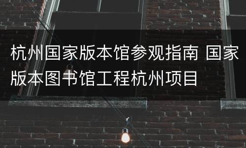 杭州国家版本馆参观指南 国家版本图书馆工程杭州项目
