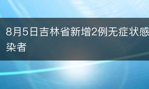 8月5日吉林省新增2例无症状感染者