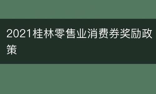 2021桂林零售业消费券奖励政策