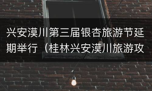 兴安漠川第三届银杏旅游节延期举行（桂林兴安漠川旅游攻略）