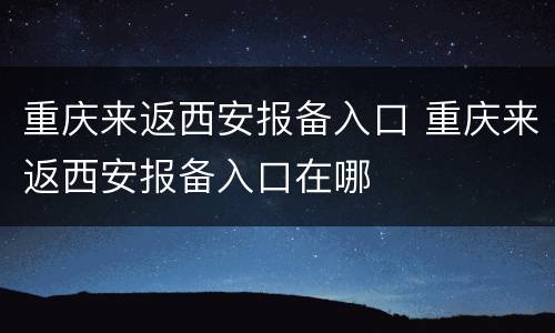 重庆来返西安报备入口 重庆来返西安报备入口在哪