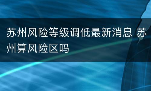 苏州风险等级调低最新消息 苏州算风险区吗