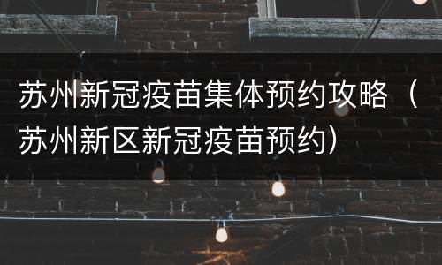 苏州新冠疫苗集体预约攻略（苏州新区新冠疫苗预约）
