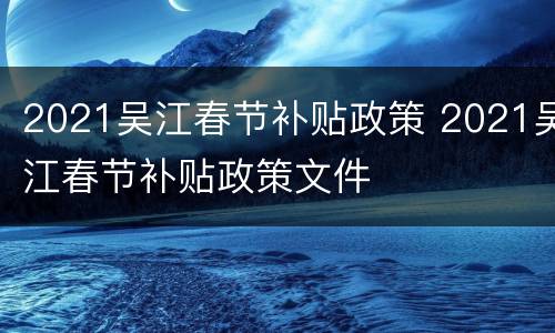 2021吴江春节补贴政策 2021吴江春节补贴政策文件