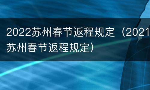 2022苏州春节返程规定（2021苏州春节返程规定）