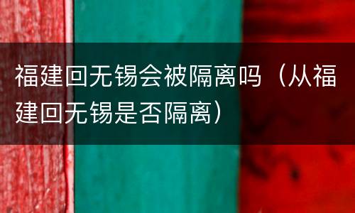 福建回无锡会被隔离吗（从福建回无锡是否隔离）
