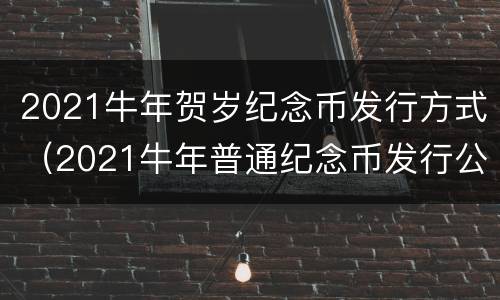 2021牛年贺岁纪念币发行方式（2021牛年普通纪念币发行公告）
