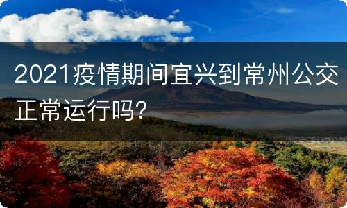 2021疫情期间宜兴到常州公交正常运行吗？