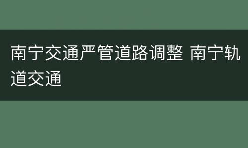 南宁交通严管道路调整 南宁轨道交通