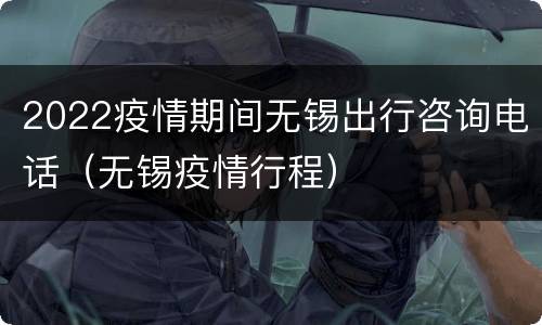 2022疫情期间无锡出行咨询电话（无锡疫情行程）