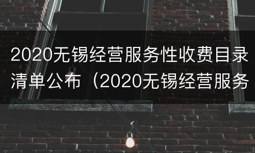 2020无锡经营服务性收费目录清单公布（2020无锡经营服务性收费目录清单公布表）