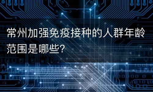 常州加强免疫接种的人群年龄范围是哪些？