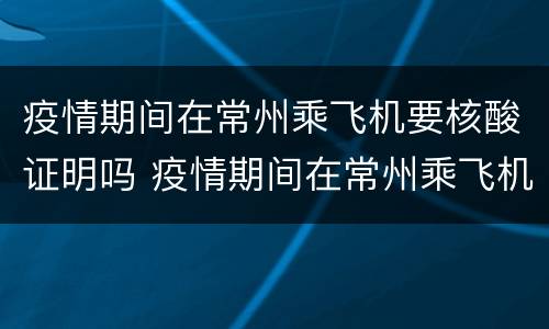疫情期间在常州乘飞机要核酸证明吗 疫情期间在常州乘飞机要核酸证明吗现在