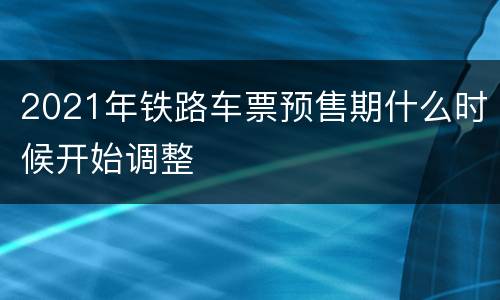 2021年铁路车票预售期什么时候开始调整