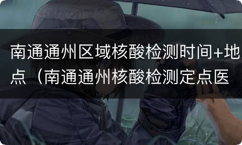 南通通州区域核酸检测时间+地点（南通通州核酸检测定点医院）