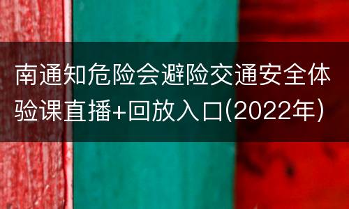 南通知危险会避险交通安全体验课直播+回放入口(2022年)