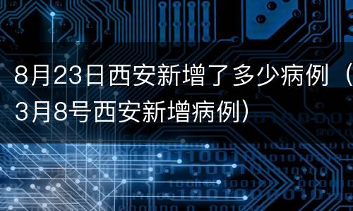 8月23日西安新增了多少病例（3月8号西安新增病例）
