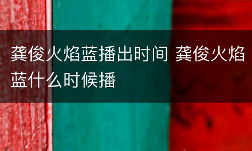龚俊火焰蓝播出时间 龚俊火焰蓝什么时候播