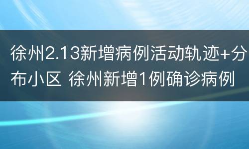 徐州2.13新增病例活动轨迹+分布小区 徐州新增1例确诊病例