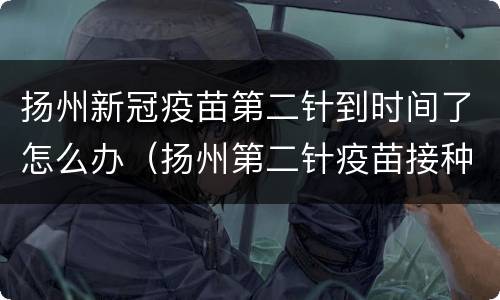 扬州新冠疫苗第二针到时间了怎么办（扬州第二针疫苗接种地）