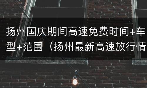 扬州国庆期间高速免费时间+车型+范围（扬州最新高速放行情况）