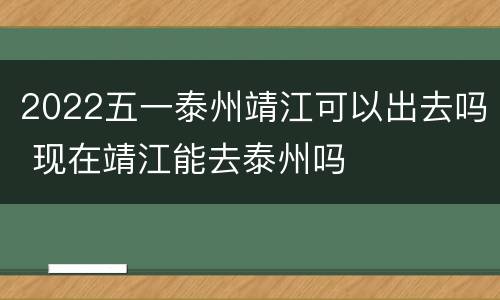 2022五一泰州靖江可以出去吗 现在靖江能去泰州吗