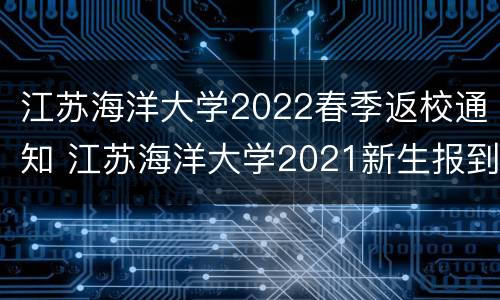 江苏海洋大学2022春季返校通知 江苏海洋大学2021新生报到时间